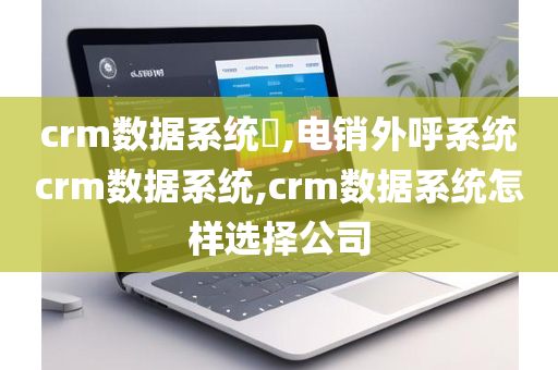 crm数据系统​,电销外呼系统crm数据系统,crm数据系统怎样选择公司