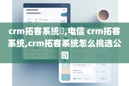crm拓客系统​,电信 crm拓客系统,crm拓客系统怎么挑选公司
