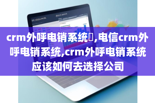 crm外呼电销系统​,电信crm外呼电销系统,crm外呼电销系统应该如何去选择公司