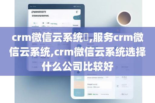 crm微信云系统​,服务crm微信云系统,crm微信云系统选择什么公司比较好