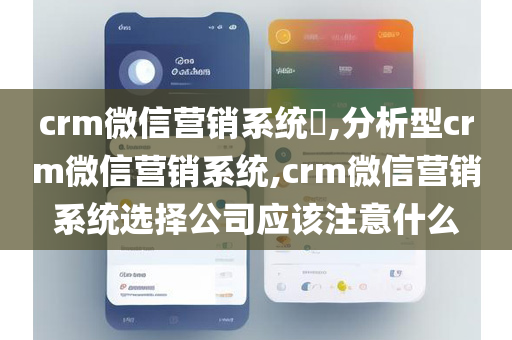 crm微信营销系统​,分析型crm微信营销系统,crm微信营销系统选择公司应该注意什么