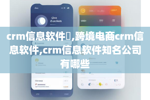 crm信息软件​,跨境电商crm信息软件,crm信息软件知名公司有哪些