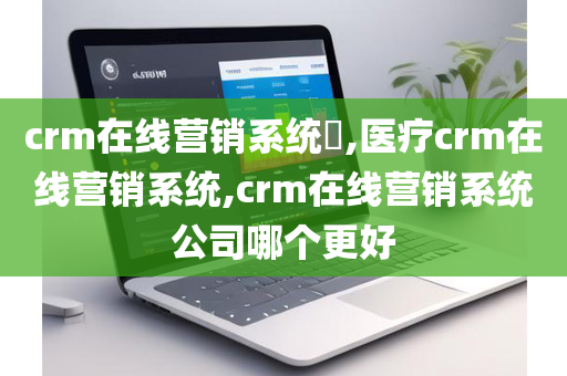 crm在线营销系统​,医疗crm在线营销系统,crm在线营销系统公司哪个更好