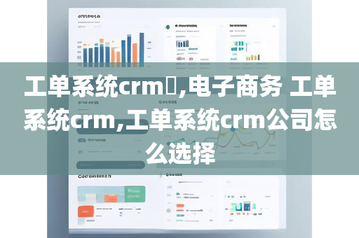 工单系统crm​,电子商务 工单系统crm,工单系统crm公司怎么选择