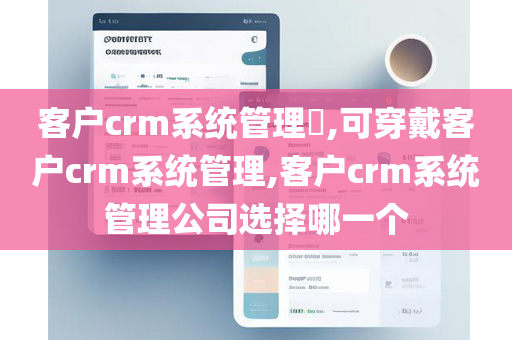 客户crm系统管理​,可穿戴客户crm系统管理,客户crm系统管理公司选择哪一个