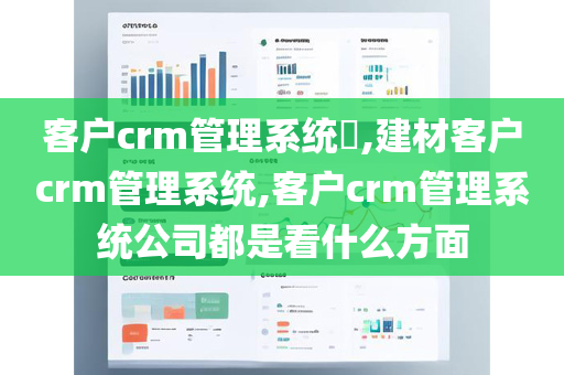 客户crm管理系统​,建材客户crm管理系统,客户crm管理系统公司都是看什么方面