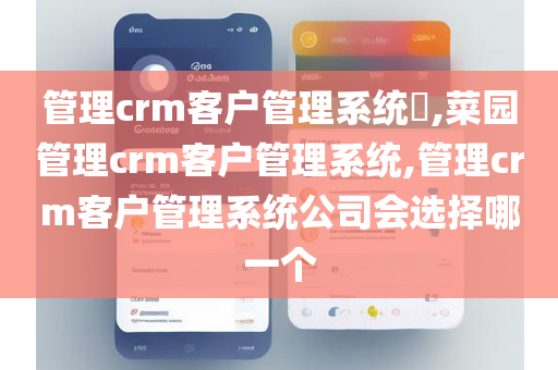 管理crm客户管理系统​,菜园管理crm客户管理系统,管理crm客户管理系统公司会选择哪一个