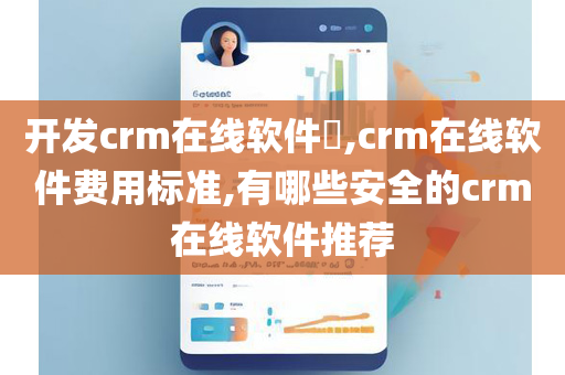 开发crm在线软件​,crm在线软件费用标准,有哪些安全的crm在线软件推荐