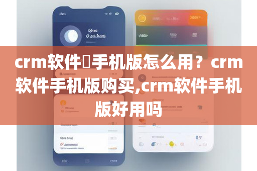 crm软件​手机版怎么用？crm软件手机版购买,crm软件手机版好用吗