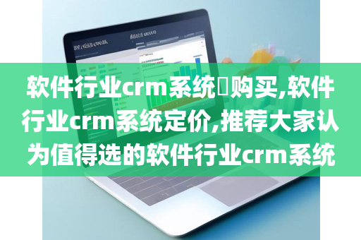 软件行业crm系统​购买,软件行业crm系统定价,推荐大家认为值得选的软件行业crm系统