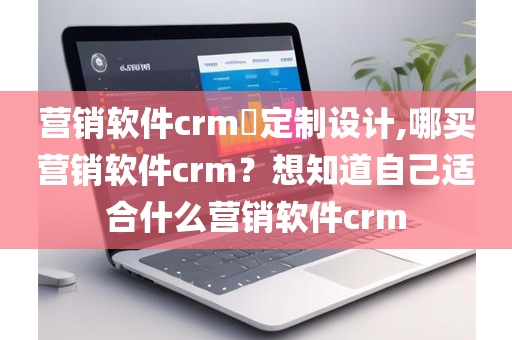 营销软件crm​定制设计,哪买营销软件crm？想知道自己适合什么营销软件crm