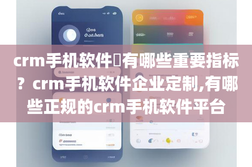 crm手机软件​有哪些重要指标？crm手机软件企业定制,有哪些正规的crm手机软件平台
