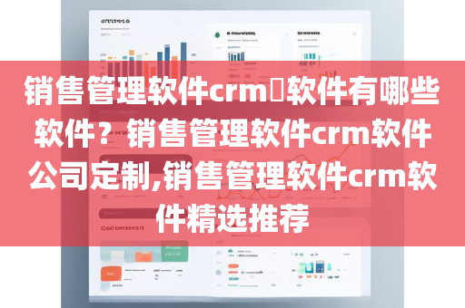 销售管理软件crm​软件有哪些软件？销售管理软件crm软件公司定制,销售管理软件crm软件精选推荐