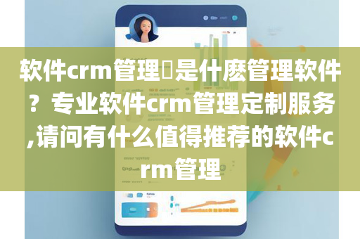 软件crm管理​是什麽管理软件？专业软件crm管理定制服务,请问有什么值得推荐的软件crm管理