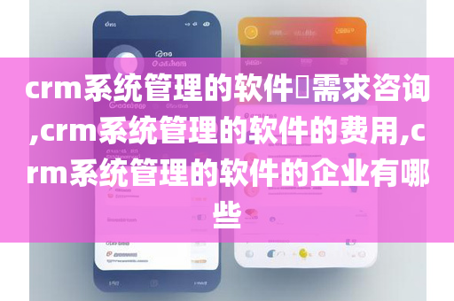 crm系统管理的软件​需求咨询,crm系统管理的软件的费用,crm系统管理的软件的企业有哪些