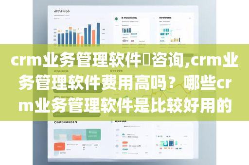 crm业务管理软件​咨询,crm业务管理软件费用高吗？哪些crm业务管理软件是比较好用的