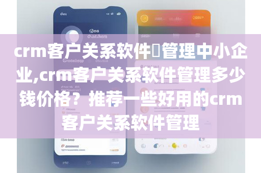 crm客户关系软件​管理中小企业,crm客户关系软件管理多少钱价格？推荐一些好用的crm客户关系软件管理
