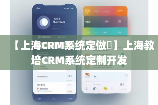 【上海CRM系统定做​】上海教培CRM系统定制开发