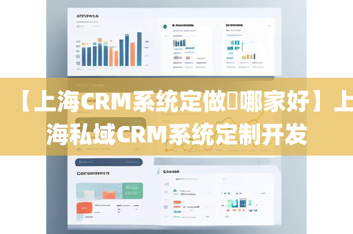 【上海CRM系统定做​哪家好】上海私域CRM系统定制开发