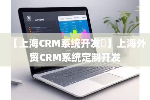 【上海CRM系统开发​】上海外贸CRM系统定制开发