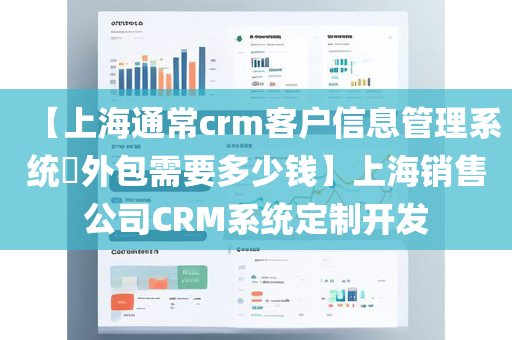 【上海通常crm客户信息管理系统​外包需要多少钱】上海销售公司CRM系统定制开发