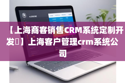 【上海商客销售CRM系统定制开发​】上海客户管理crm系统公司