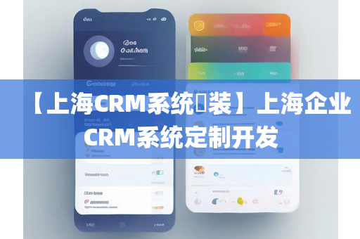 【上海CRM系统​装】上海企业CRM系统定制开发