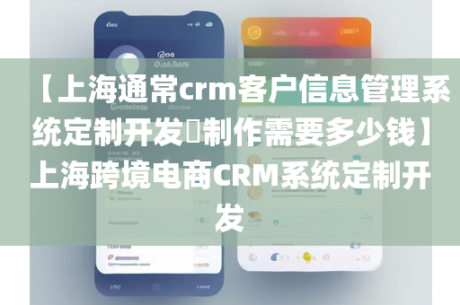 【上海通常crm客户信息管理系统定制开发​制作需要多少钱】上海跨境电商CRM系统定制开发