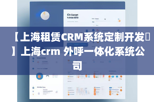 【上海租赁CRM系统定制开发​】上海crm 外呼一体化系统公司