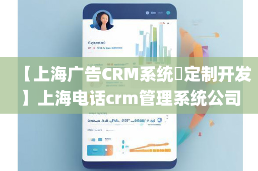 【上海广告CRM系统​定制开发】上海电话crm管理系统公司