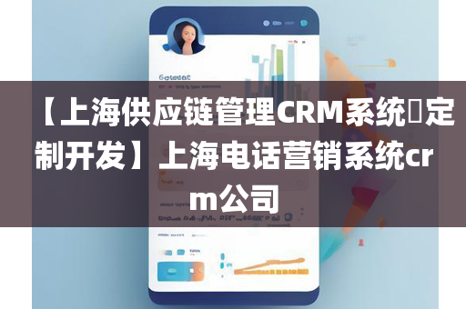 【上海供应链管理CRM系统​定制开发】上海电话营销系统crm公司