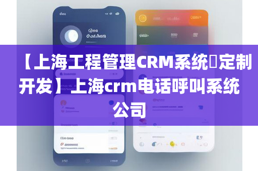 【上海工程管理CRM系统​定制开发】上海crm电话呼叫系统公司