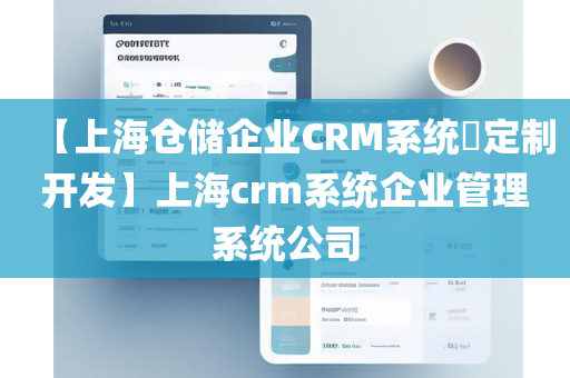 【上海仓储企业CRM系统​定制开发】上海crm系统企业管理系统公司