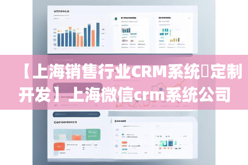 【上海销售行业CRM系统​定制开发】上海微信crm系统公司