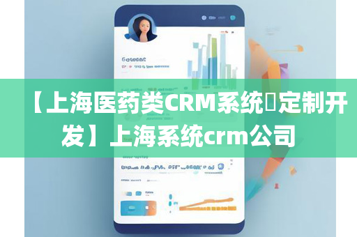 【上海医药类CRM系统​定制开发】上海系统crm公司
