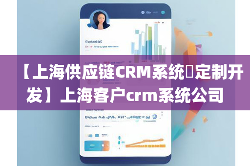 【上海供应链CRM系统​定制开发】上海客户crm系统公司