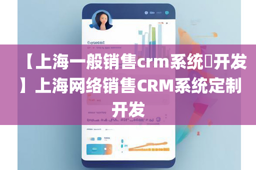 【上海一般销售crm系统​开发】上海网络销售CRM系统定制开发