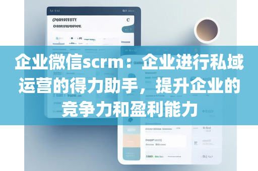 企业微信scrm：企业进行私域运营的得力助手，提升企业的竞争力和盈利能力