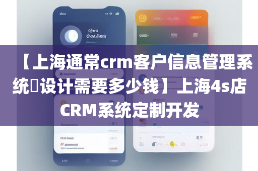 【上海通常crm客户信息管理系统​设计需要多少钱】上海4s店CRM系统定制开发