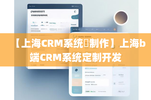 【上海CRM系统​制作】上海b端CRM系统定制开发