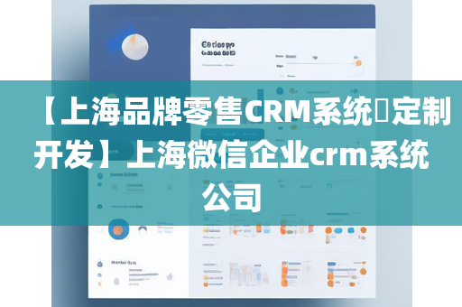 【上海品牌零售CRM系统​定制开发】上海微信企业crm系统公司