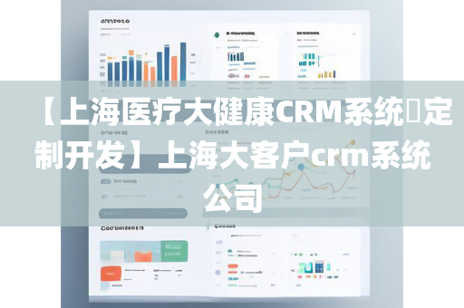 【上海医疗大健康CRM系统​定制开发】上海大客户crm系统公司