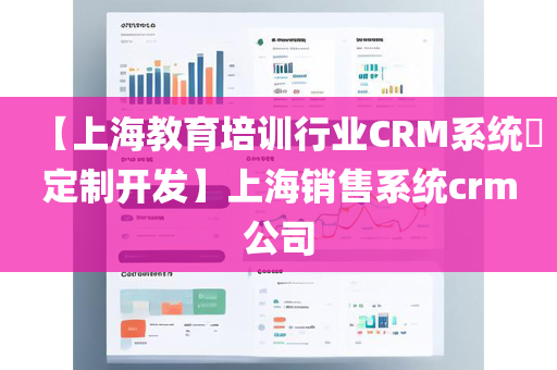 【上海教育培训行业CRM系统​定制开发】上海销售系统crm公司