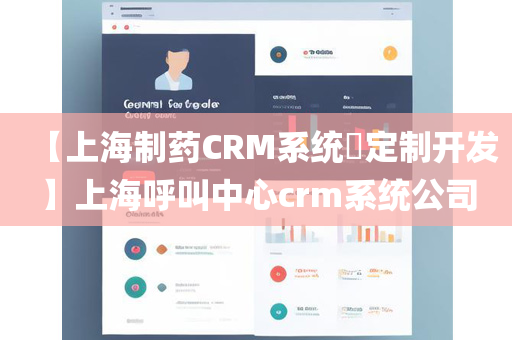 【上海制药CRM系统​定制开发】上海呼叫中心crm系统公司