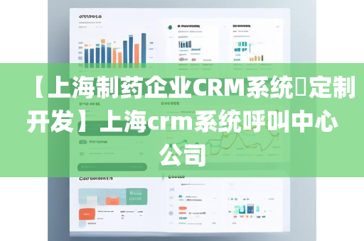 【上海制药企业CRM系统​定制开发】上海crm系统呼叫中心公司