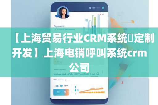 【上海贸易行业CRM系统​定制开发】上海电销呼叫系统crm公司