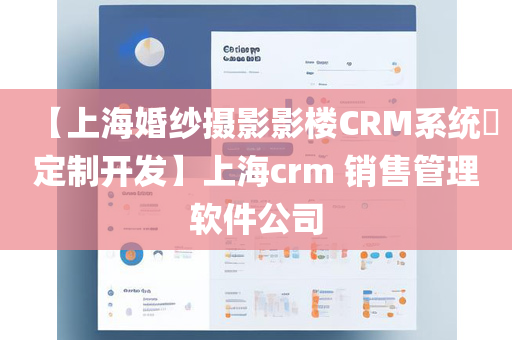 【上海婚纱摄影影楼CRM系统​定制开发】上海crm 销售管理软件公司