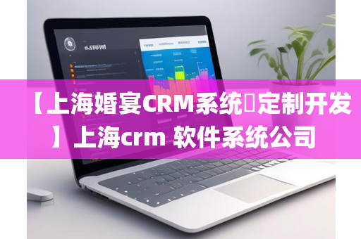 【上海婚宴CRM系统​定制开发】上海crm 软件系统公司