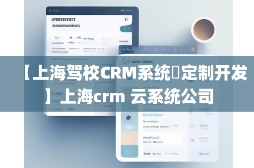 【上海驾校CRM系统​定制开发】上海crm 云系统公司
