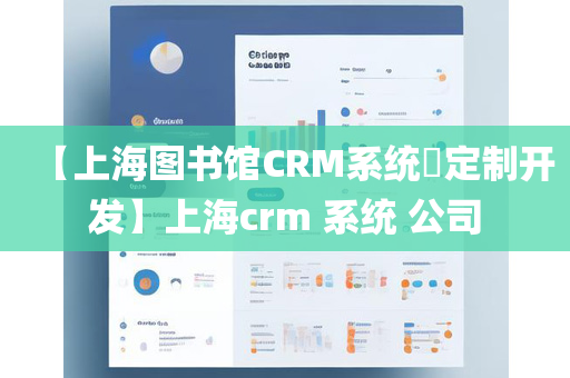 【上海图书馆CRM系统​定制开发】上海crm 系统 公司